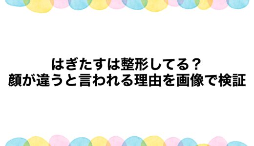 はぎたすは整形してる？顔が違うと言われる理由を画像で検証