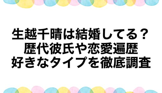 生越千晴は結婚してる？歴代彼氏や恋愛遍歴・好きなタイプを徹底調査
