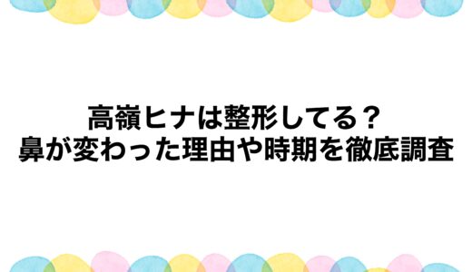 高嶺ヒナは整形してる？鼻が変わった理由や時期を徹底調査