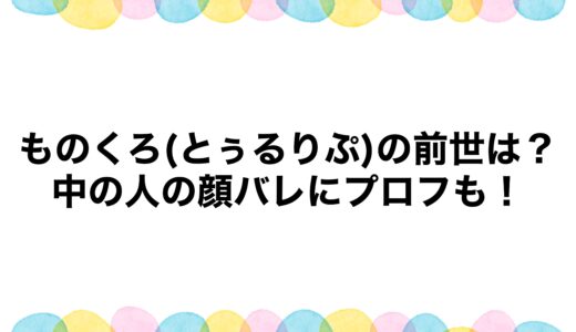 ものくろ(とぅるりぷ)の前世は？中の人の顔バレにプロフも！