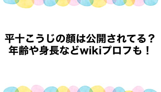 平十こうじの顔は公開されてる？年齢や身長などwikiプロフも！