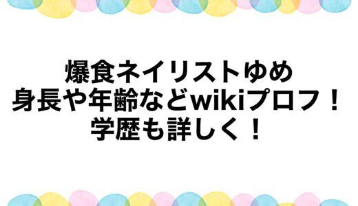 爆食ネイリストゆめの身長や年齢などwikiプロフ！学歴も詳しく！