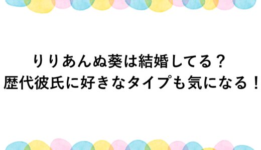 りりあんぬ葵は結婚してる？歴代彼氏に好きなタイプも気になる！