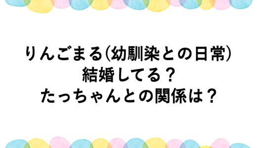 りんごまる(幼馴染との日常)は結婚してる？たっちゃんとの関係は？