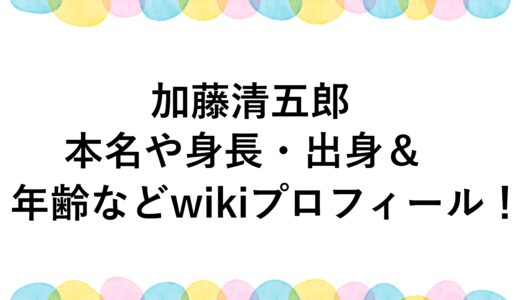 加藤清五郎の本名や身長・出身＆年齢などwikiプロフィール！