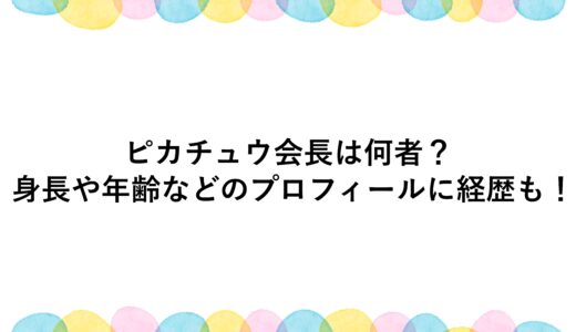 ピカチュウ会長は何者？身長や年齢などのプロフィールに経歴も！