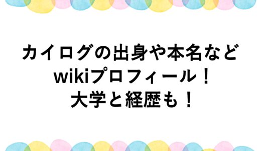 カイログの出身や本名などwikiプロフィール！大学や経歴まとめ