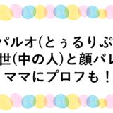 パルオ(とぅるりぷ)の前世(中の人)と顔バレ！ママにプロフも！