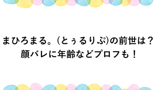 まひろまる。(とぅるりぷ)の前世は？顔バレに年齢などプロフも！