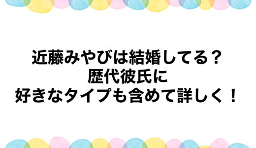 近藤みやびは結婚してる？歴代彼氏に好きなタイプも含めて詳しく！