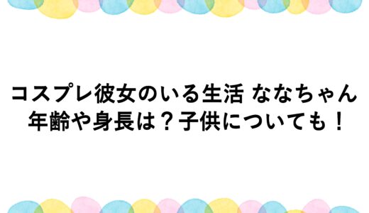 コスプレ彼女のいる生活 ななちゃんの年齢や身長は？子供についても！