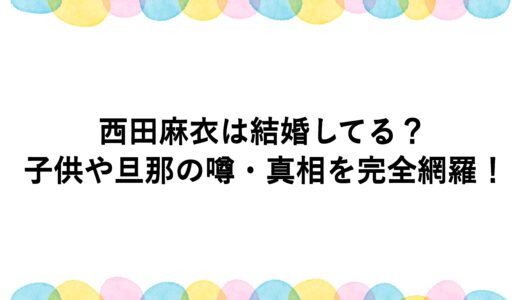 西田麻衣は結婚してる？子供や旦那の噂・真相を完全網羅！