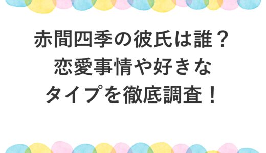 赤間四季の彼氏は誰？恋愛事情や好きなタイプを徹底調査！