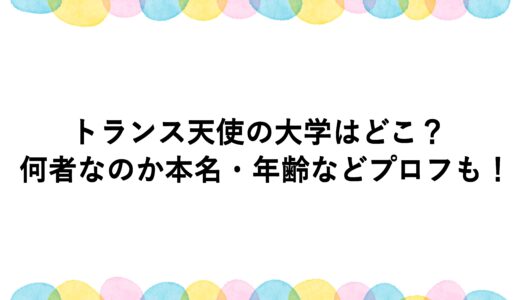 トランス天使の大学はどこ？何者なのか本名・年齢などプロフも！