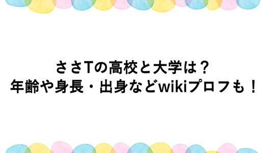 ささTの高校と大学は？年齢や身長・出身などwikiプロフも！