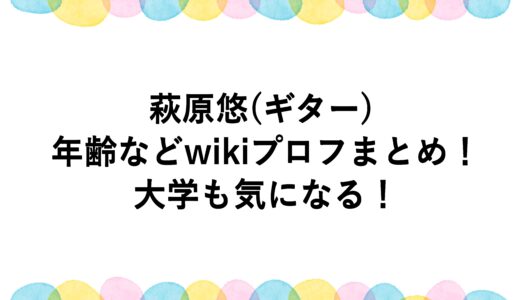 萩原悠(ギター)の年齢などwikiプロフまとめ！大学も気になる！