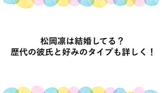 松岡凛は結婚してる？歴代の彼氏と好みのタイプも詳しく！