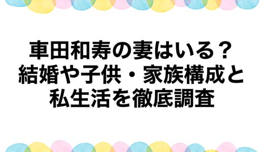 車田和寿の妻はいる？結婚や子供・家族構成と私生活を徹底調査