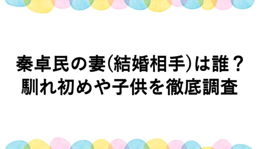 秦卓民の妻(結婚相手)は誰？馴れ初めや子供を徹底調査