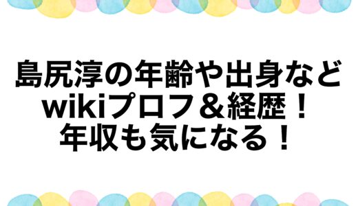 島尻淳の年齢や出身などwikiプロフ＆経歴！年収も気になる！