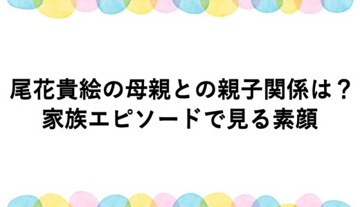 尾花貴絵の母親との親子関係は？家族エピソードで見る素顔
