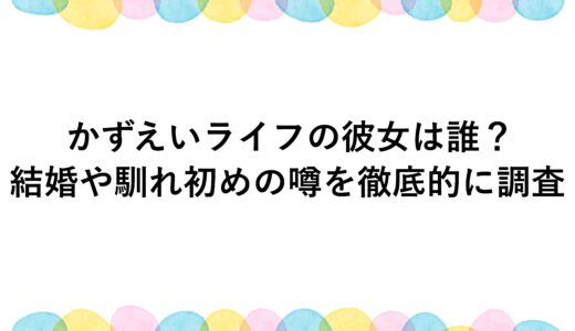 かずえいライフの彼女は誰？結婚や馴れ初めの噂を徹底的に調査