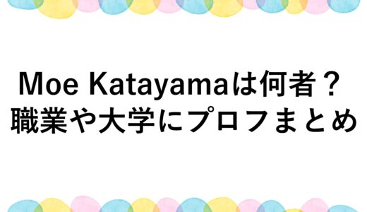 Moe Katayamaは何者？職業や大学にプロフまとめ