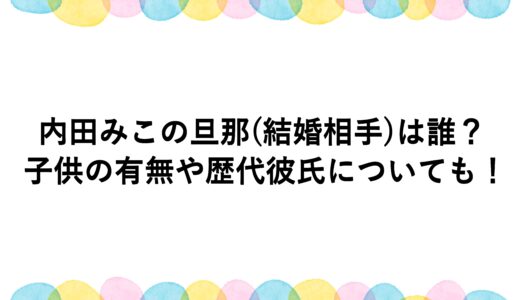 内田みこの旦那(結婚相手)は誰？子供の有無や歴代彼氏についても！
