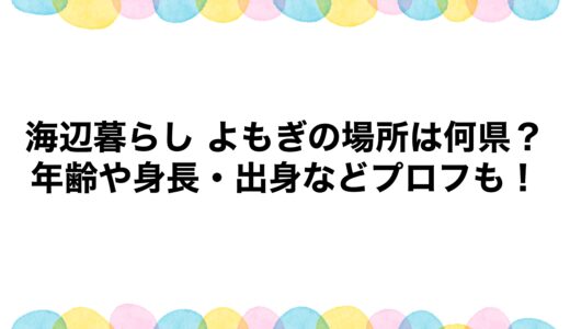 海辺暮らし よもぎの場所は何県？年齢や身長・出身などプロフも！