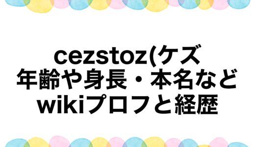cezstoz(ケズ)の年齢や身長・本名などwikiプロフと経歴