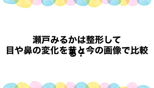 瀬戸みるかは整形してる？目や鼻の変化を昔と今の画像で比較