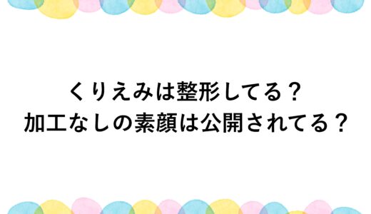 くりえみは整形してる？加工なしの素顔は公開されてる？