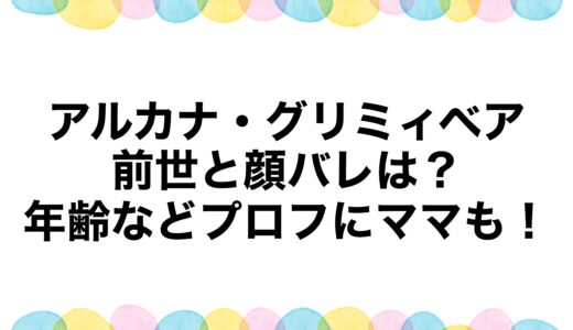 アルカナ・グリミィベアの前世と顔バレは？年齢などプロフにママも！