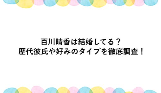百川晴香は結婚してる？歴代彼氏や好みのタイプを徹底調査！
