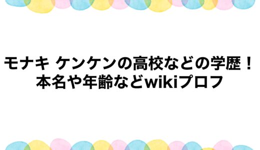 モナキ ケンケンの高校などの学歴！本名や年齢などwikiプロフ