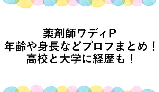 薬剤師ワディPの年齢や身長などプロフまとめ！高校と大学に経歴も！