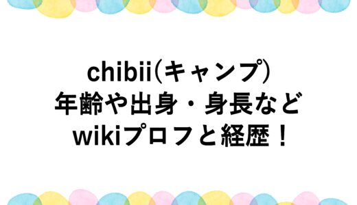 chibii(キャンプ)の年齢や出身・身長などwikiプロフと経歴！