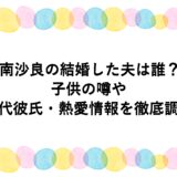 南沙良の結婚した夫は誰？子供の噂や歴代彼氏・熱愛情報を徹底調査