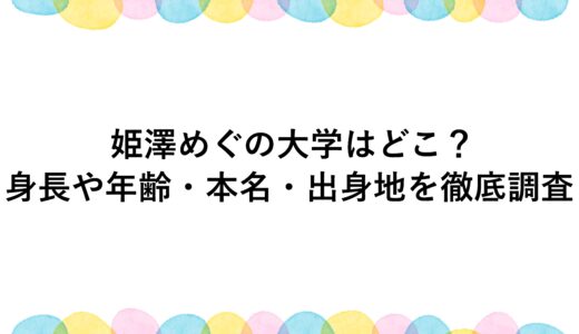 姫澤めぐの大学はどこ？身長や年齢・本名・出身地を徹底調査