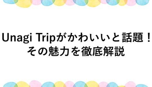 Unagi Tripがかわいいと話題！その魅力を徹底解説