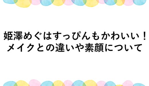 姫澤めぐはすっぴんもかわいい！メイクとの違いや素顔について