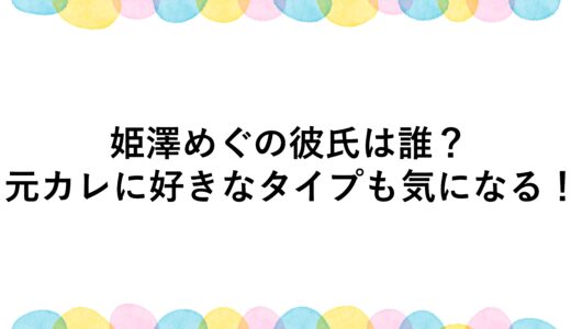 姫澤めぐの彼氏は誰？元カレに好きなタイプも気になる！