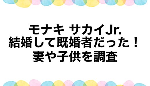 モナキ サカイJr.は結婚して既婚者だった！妻や子供を調査