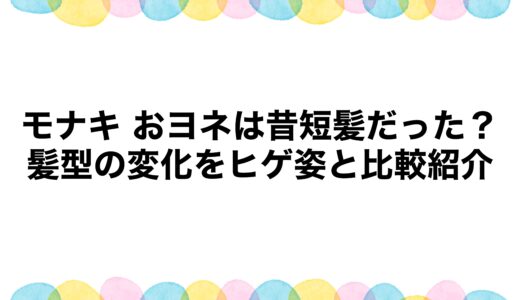 モナキ おヨネは昔短髪だった？髪型の変化をヒゲ姿と比較紹介