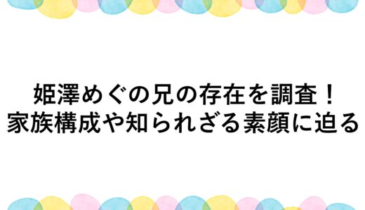 姫澤めぐの兄の存在を調査！家族構成や知られざる素顔に迫る
