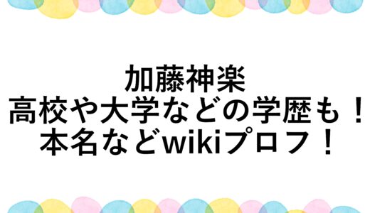 加藤神楽の本名などwikiプロフ！高校や大学などの学歴も！