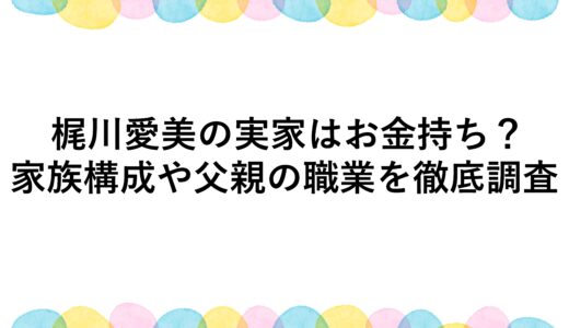 梶川愛美の実家はお金持ち？家族構成や父親の職業を徹底調査