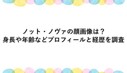 ノット・ノヴァの顔画像は？身長や年齢などプロフィールと経歴を調査