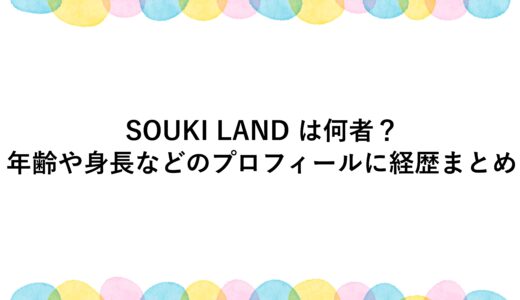 SOUKI LAND は何者？年齢や身長などのプロフィールに経歴まとめ